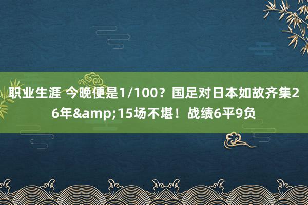 职业生涯 今晚便是1/100？国足对日本如故齐集26年&15场不堪！战绩6平9负