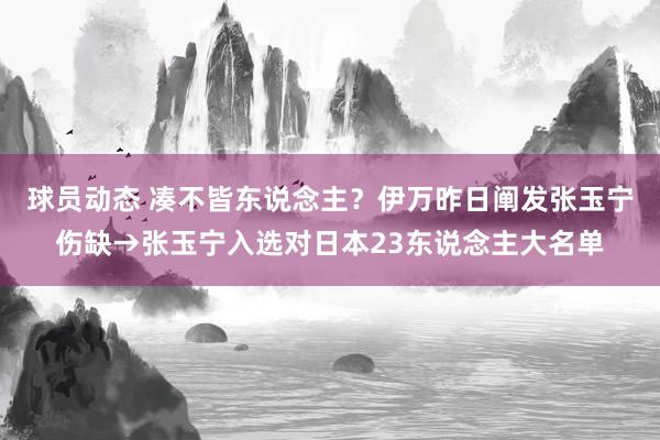 球员动态 凑不皆东说念主？伊万昨日阐发张玉宁伤缺→张玉宁入选对日本23东说念主大名单