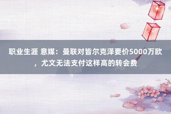 职业生涯 意媒：曼联对皆尔克泽要价5000万欧，尤文无法支付这样高的转会费