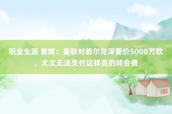 职业生涯 意媒：曼联对都尔克泽要价5000万欧，尤文无法支付这样高的转会费