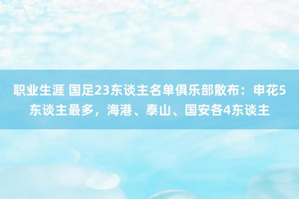 职业生涯 国足23东谈主名单俱乐部散布：申花5东谈主最多，海港、泰山、国安各4东谈主