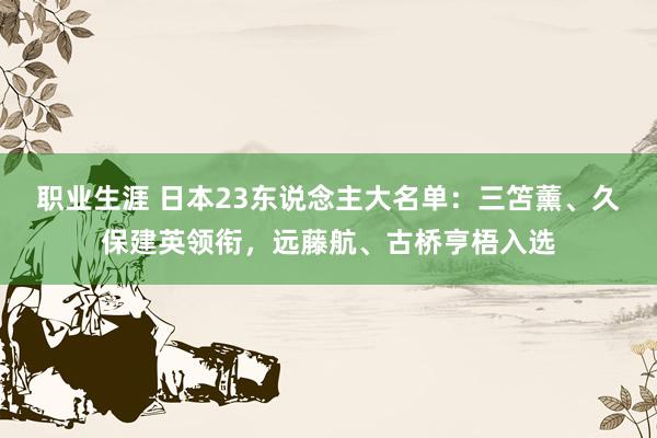 职业生涯 日本23东说念主大名单：三笘薰、久保建英领衔，远藤航、古桥亨梧入选