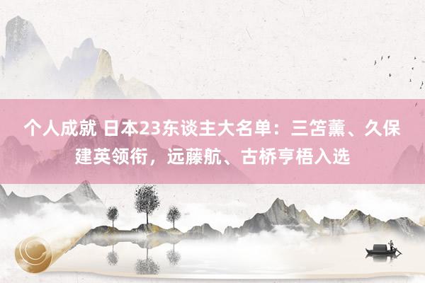 个人成就 日本23东谈主大名单：三笘薰、久保建英领衔，远藤航、古桥亨梧入选