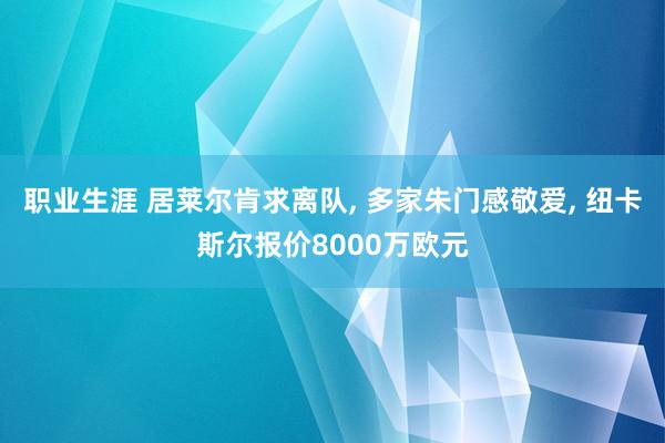 职业生涯 居莱尔肯求离队, 多家朱门感敬爱, 纽卡斯尔报价8000万欧元