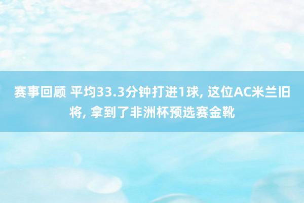 赛事回顾 平均33.3分钟打进1球, 这位AC米兰旧将, 拿到了非洲杯预选赛金靴