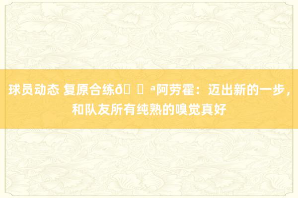 球员动态 复原合练💪阿劳霍：迈出新的一步，和队友所有纯熟的嗅觉真好