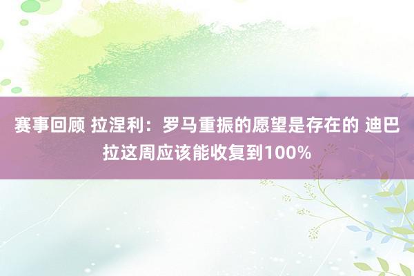 赛事回顾 拉涅利：罗马重振的愿望是存在的 迪巴拉这周应该能收复到100%