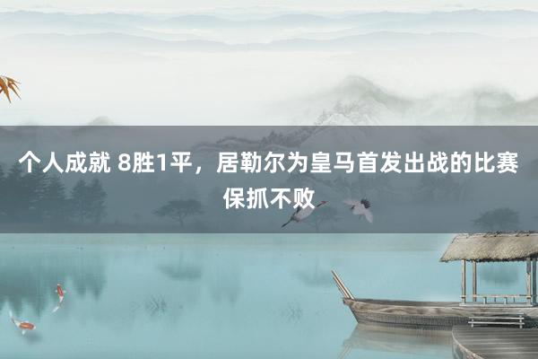 个人成就 8胜1平，居勒尔为皇马首发出战的比赛保抓不败