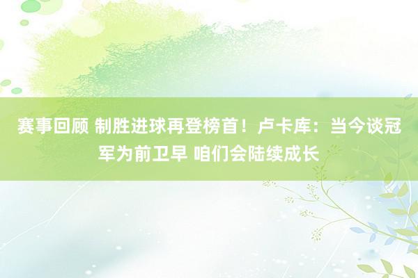 赛事回顾 制胜进球再登榜首！卢卡库：当今谈冠军为前卫早 咱们会陆续成长