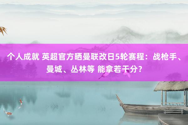 个人成就 英超官方晒曼联改日5轮赛程：战枪手、曼城、丛林等 能拿若干分？