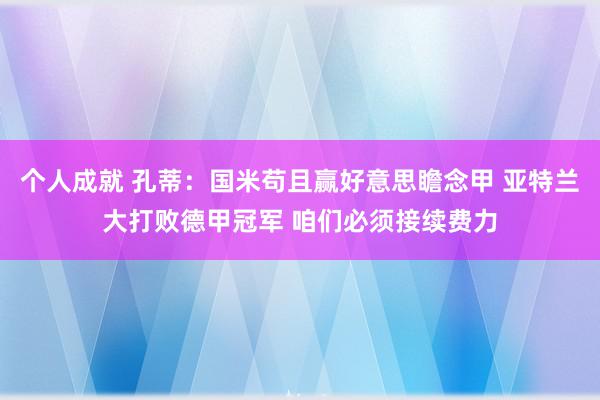 个人成就 孔蒂：国米苟且赢好意思瞻念甲 亚特兰大打败德甲冠军 咱们必须接续费力