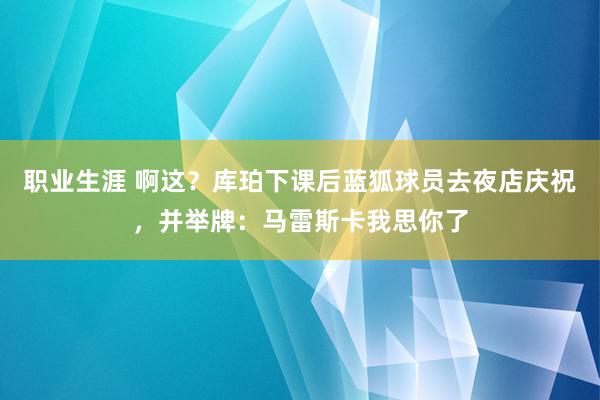 职业生涯 啊这？库珀下课后蓝狐球员去夜店庆祝，并举牌：马雷斯卡我思你了