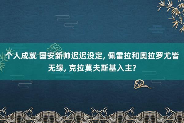 个人成就 国安新帅迟迟没定, 佩雷拉和奥拉罗尤皆无缘, 克拉莫夫斯基入主?