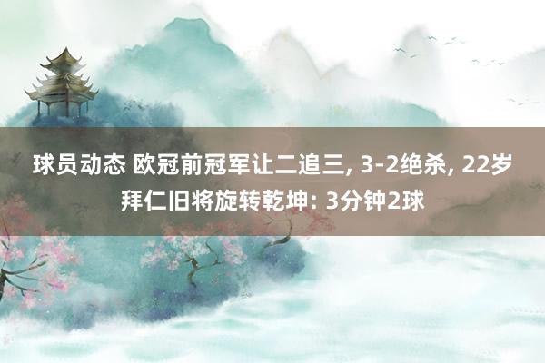 球员动态 欧冠前冠军让二追三, 3-2绝杀, 22岁拜仁旧将旋转乾坤: 3分钟2球