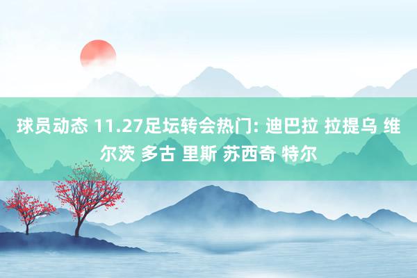 球员动态 11.27足坛转会热门: 迪巴拉 拉提乌 维尔茨 多古 里斯 苏西奇 特尔