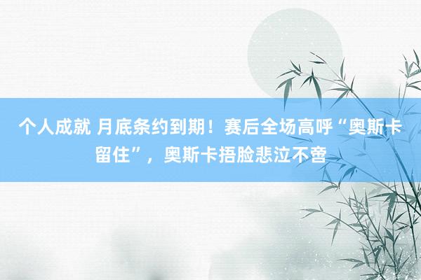 个人成就 月底条约到期！赛后全场高呼“奥斯卡留住”，奥斯卡捂脸悲泣不啻