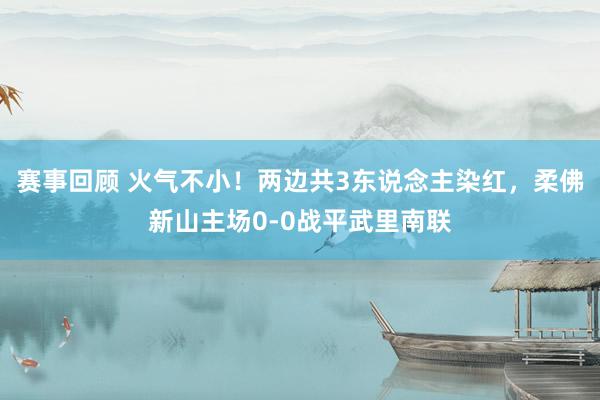 赛事回顾 火气不小！两边共3东说念主染红，柔佛新山主场0-0战平武里南联