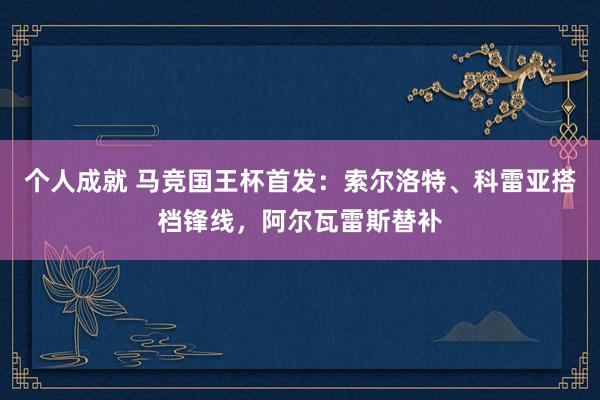 个人成就 马竞国王杯首发：索尔洛特、科雷亚搭档锋线，阿尔瓦雷斯替补