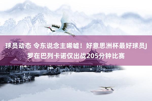 球员动态 令东说念主唏嘘！好意思洲杯最好球员J罗在巴列卡诺仅出战205分钟比赛