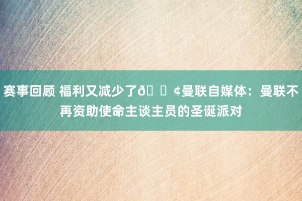 赛事回顾 福利又减少了😢曼联自媒体：曼联不再资助使命主谈主员的圣诞派对