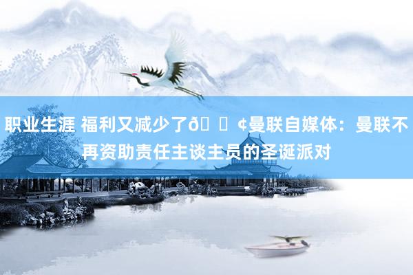 职业生涯 福利又减少了😢曼联自媒体：曼联不再资助责任主谈主员的圣诞派对