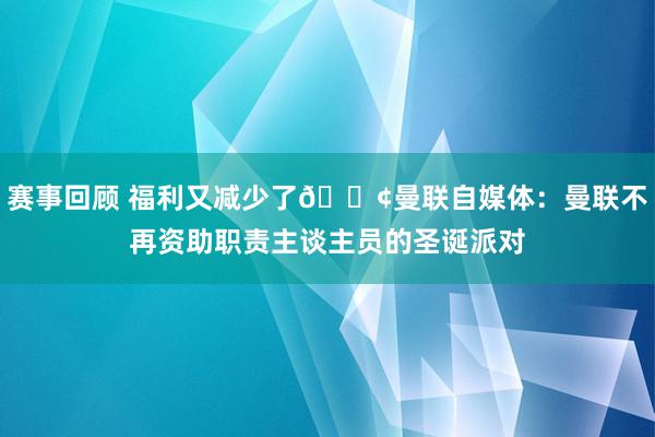 赛事回顾 福利又减少了😢曼联自媒体：曼联不再资助职责主谈主员的圣诞派对