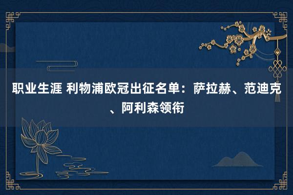 职业生涯 利物浦欧冠出征名单：萨拉赫、范迪克、阿利森领衔