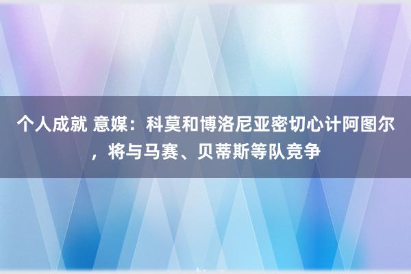 个人成就 意媒：科莫和博洛尼亚密切心计阿图尔，将与马赛、贝蒂斯等队竞争