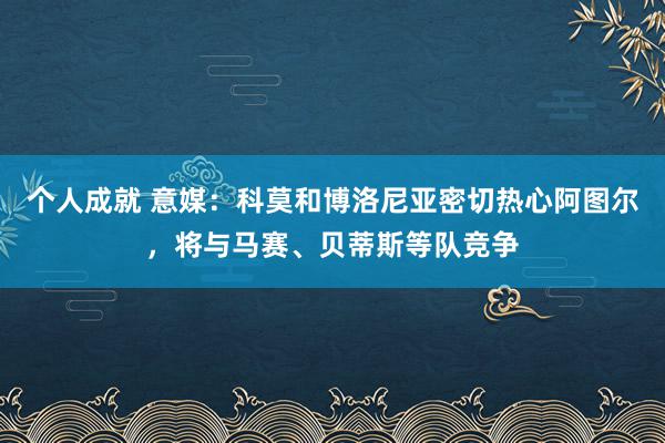 个人成就 意媒：科莫和博洛尼亚密切热心阿图尔，将与马赛、贝蒂斯等队竞争