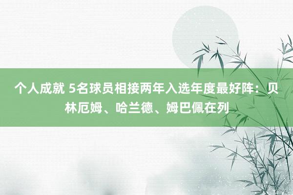 个人成就 5名球员相接两年入选年度最好阵：贝林厄姆、哈兰德、姆巴佩在列