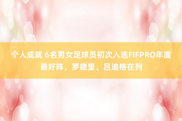 个人成就 6名男女足球员初次入选FIFPRO年度最好阵，罗德里、吕迪格在列