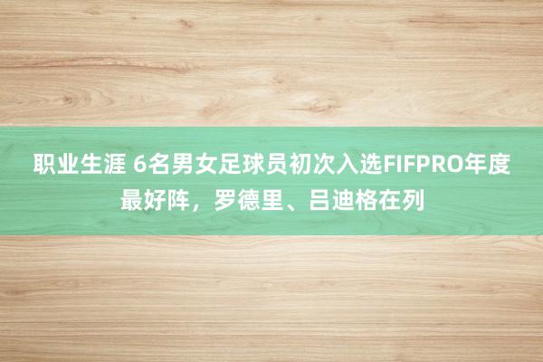 职业生涯 6名男女足球员初次入选FIFPRO年度最好阵，罗德里、吕迪格在列