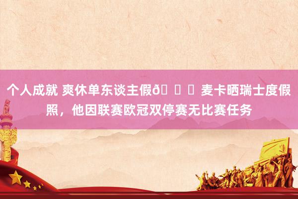 个人成就 爽休单东谈主假😀麦卡晒瑞士度假照，他因联赛欧冠双停赛无比赛任务