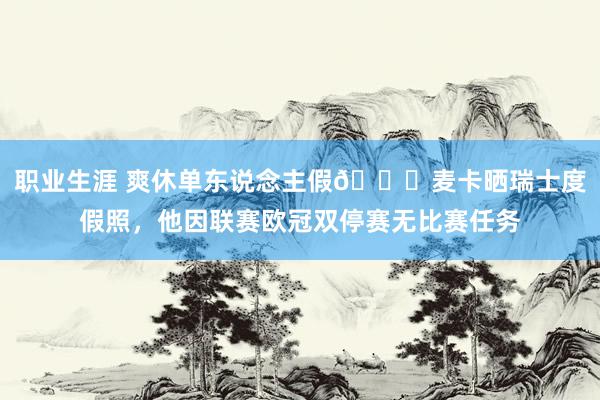 职业生涯 爽休单东说念主假😀麦卡晒瑞士度假照，他因联赛欧冠双停赛无比赛任务