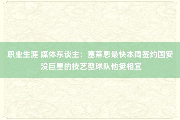 职业生涯 媒体东谈主：塞蒂恩最快本周签约国安 没巨星的技艺型球队他挺相宜