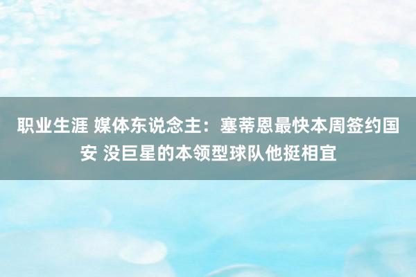 职业生涯 媒体东说念主：塞蒂恩最快本周签约国安 没巨星的本领型球队他挺相宜