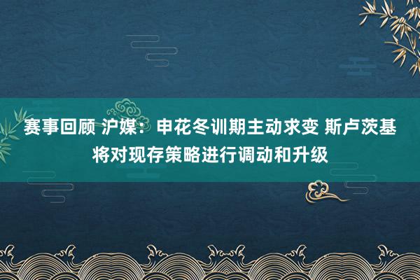 赛事回顾 沪媒：申花冬训期主动求变 斯卢茨基将对现存策略进行调动和升级