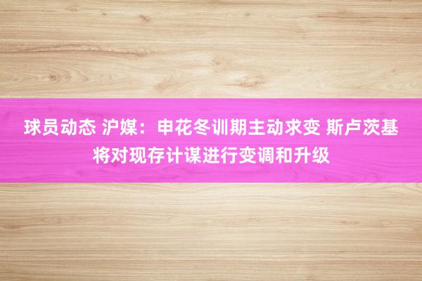 球员动态 沪媒：申花冬训期主动求变 斯卢茨基将对现存计谋进行变调和升级