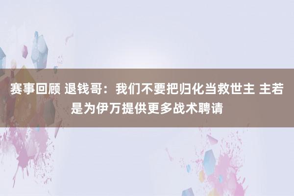 赛事回顾 退钱哥：我们不要把归化当救世主 主若是为伊万提供更多战术聘请