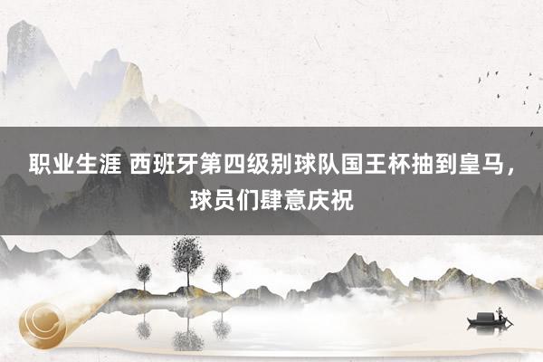 职业生涯 西班牙第四级别球队国王杯抽到皇马，球员们肆意庆祝