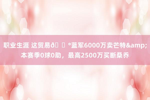 职业生涯 这贸易💰蓝军6000万卖芒特&本赛季0球0助，最高2500万买断桑乔