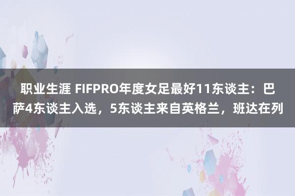 职业生涯 FIFPRO年度女足最好11东谈主：巴萨4东谈主入选，5东谈主来自英格兰，班达在列