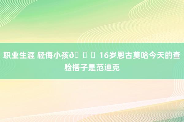 职业生涯 轻侮小孩😂16岁恩古莫哈今天的查验搭子是范迪克