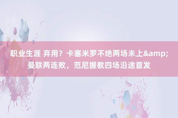 职业生涯 弃用？卡塞米罗不绝两场未上&曼联两连败，范尼握教四场沿途首发