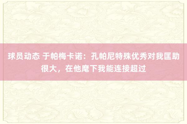 球员动态 于帕梅卡诺：孔帕尼特殊优秀对我匡助很大，在他麾下我能连接超过