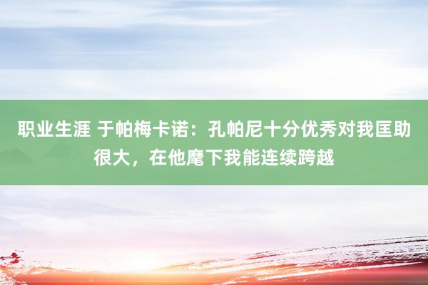 职业生涯 于帕梅卡诺：孔帕尼十分优秀对我匡助很大，在他麾下我能连续跨越