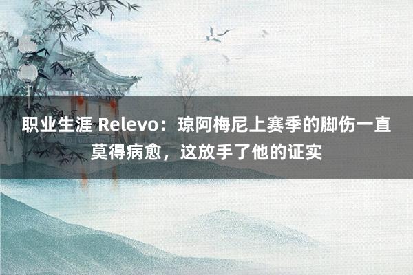 职业生涯 Relevo：琼阿梅尼上赛季的脚伤一直莫得病愈，这放手了他的证实