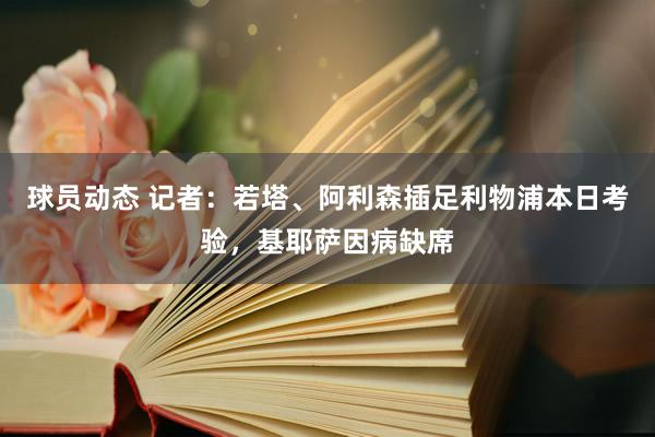 球员动态 记者：若塔、阿利森插足利物浦本日考验，基耶萨因病缺席