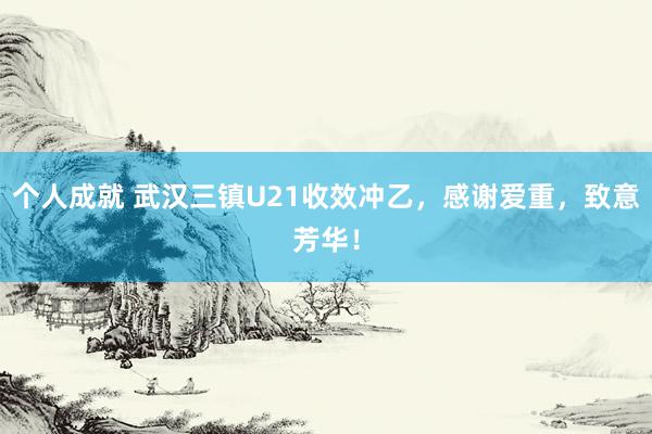 个人成就 武汉三镇U21收效冲乙，感谢爱重，致意芳华！