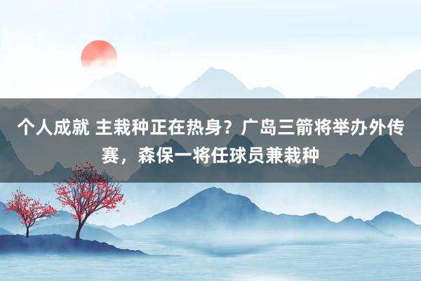 个人成就 主栽种正在热身？广岛三箭将举办外传赛，森保一将任球员兼栽种